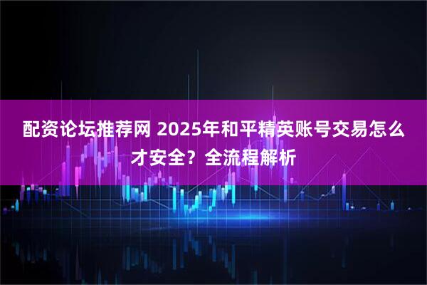 配资论坛推荐网 2025年和平精英账号交易怎么才安全？全流程解析