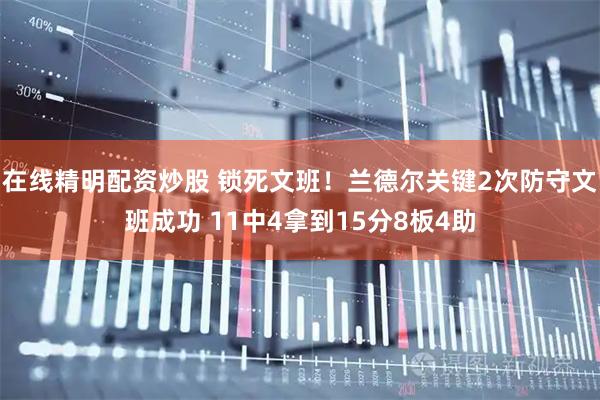 在线精明配资炒股 锁死文班！兰德尔关键2次防守文班成功 11中4拿到15分8板4助