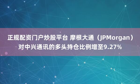 正规配资门户炒股平台 摩根大通（JPMorgan）对中兴通讯的多头持仓比例增至9.27%