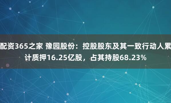 配资365之家 豫园股份：控股股东及其一致行动人累计质押16.25亿股，占其持股68.23%