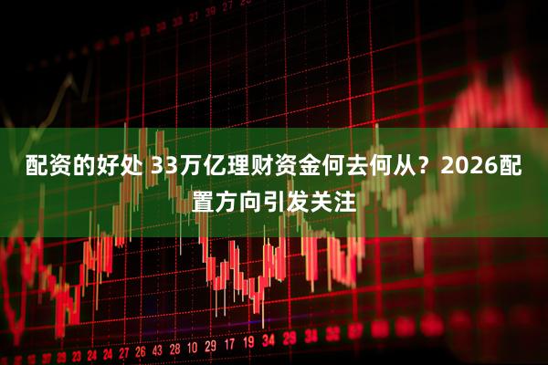 配资的好处 33万亿理财资金何去何从？2026配置方向引发关注