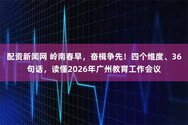 配资新闻网 岭南春早，奋楫争先！四个维度、36句话，读懂2026年广州教育工作会议