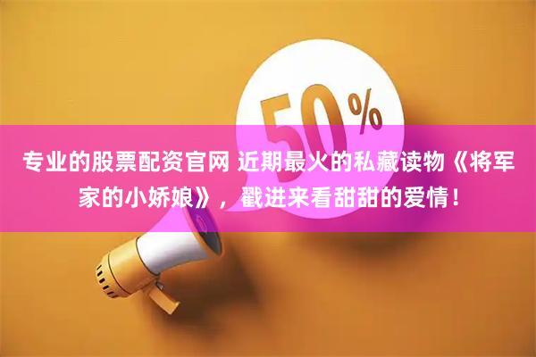 专业的股票配资官网 近期最火的私藏读物《将军家的小娇娘》，戳进来看甜甜的爱情！