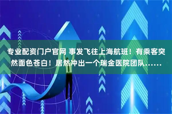 专业配资门户官网 事发飞往上海航班！有乘客突然面色苍白！居然冲出一个瑞金医院团队……