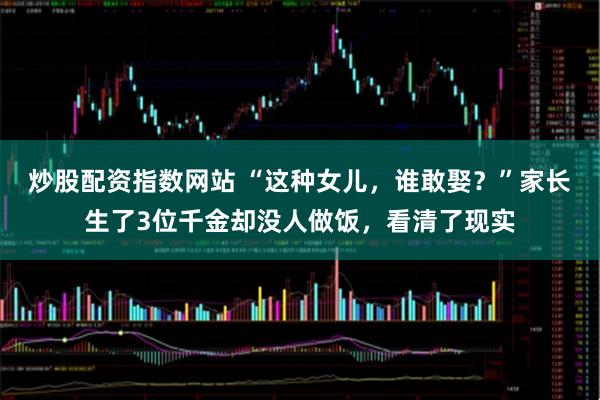 炒股配资指数网站 “这种女儿，谁敢娶？”家长生了3位千金却没人做饭，看清了现实