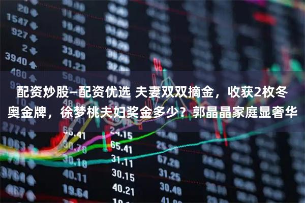 配资炒股—配资优选 夫妻双双摘金,收获2枚冬奥金牌,徐梦桃夫妇奖金多少?郭晶晶家庭显奢华