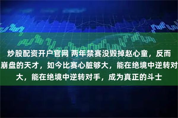 炒股配资开户官网 两年禁赛没毁掉赵心童，反而杀死了从前那个偶尔崩盘的天才，如今比赛心脏够大，能在绝境中逆转对手，成为真正的斗士