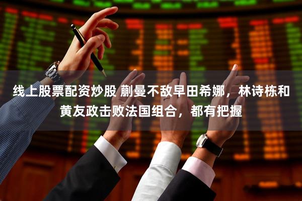 线上股票配资炒股 蒯曼不敌早田希娜,林诗栋和黄友政击败法国组合,都有把握