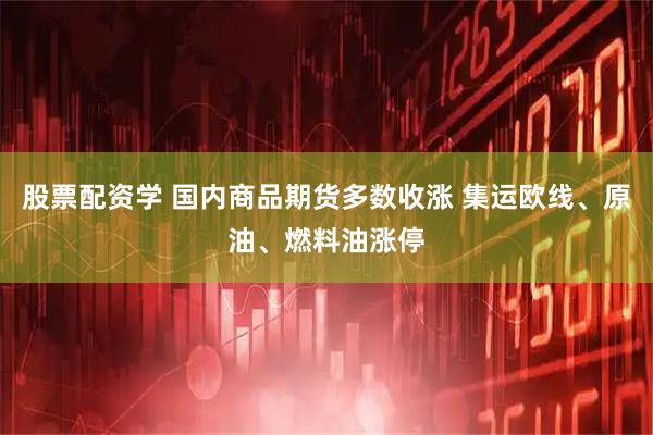 股票配资学 国内商品期货多数收涨 集运欧线、原油、燃料油涨停