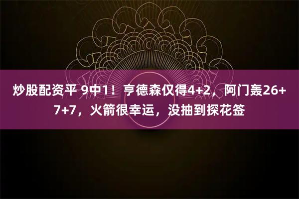 炒股配资平 9中1！亨德森仅得4+2，阿门轰26+7+7，火箭很幸运，没抽到探花签