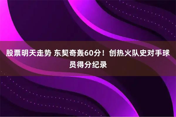 股票明天走势 东契奇轰60分！创热火队史对手球员得分纪录