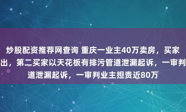 炒股配资推荐网查询 重庆一业主40万卖房，买家重装后69.8万售出，第二买家以天花板有排污管道泄漏起诉，一审判业主担责近80万