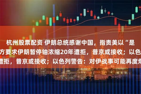 杭州股票配资 伊朗总统感谢中国，指责美以“是真正的恐怖分子”！美方要求伊朗暂停铀浓缩20年遭拒，普京或接收；以色列警告：对伊战事可能再度爆发