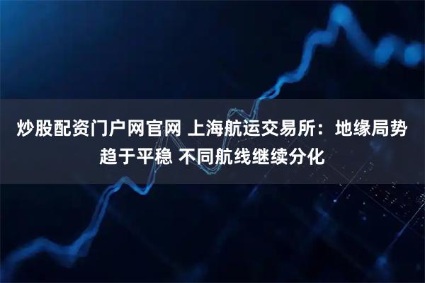 炒股配资门户网官网 上海航运交易所：地缘局势趋于平稳 不同航线继续分化