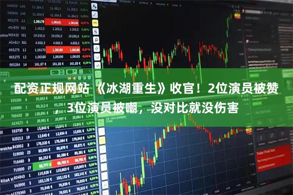 配资正规网站 《冰湖重生》收官！2位演员被赞，3位演员被嘲，没对比就没伤害