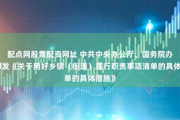 配点网股票配资网址 中共中央办公厅、国务院办公厅印发《关于用好乡镇（街道）履行职责事项清单的具体措施》