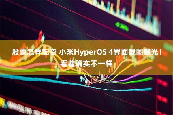 股票怎样配资 小米HyperOS 4界面截图曝光！看着确实不一样