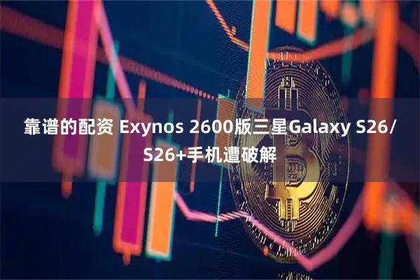 靠谱的配资 Exynos 2600版三星Galaxy S26/S26+手机遭破解