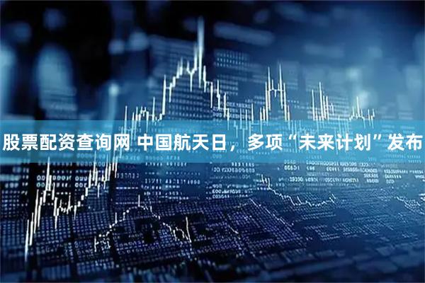 股票配资查询网 中国航天日，多项“未来计划”发布