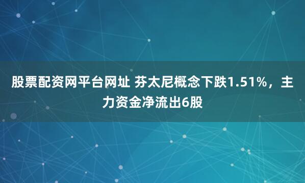 股票配资网平台网址 芬太尼概念下跌1.51%，主力资金净流出6股