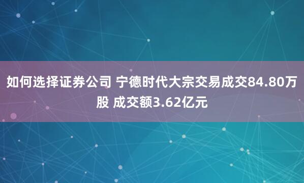 如何选择证券公司 宁德时代大宗交易成交84.80万股 成交额3.62亿元