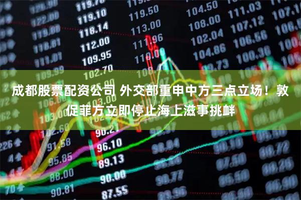 成都股票配资公司 外交部重申中方三点立场！敦促菲方立即停止海上滋事挑衅