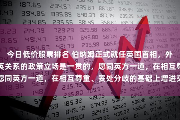 今日低价股票排名 伯纳姆正式就任英国首相，外交部回应：中方发展中英关系的政策立场是一贯的，愿同英方一道，在相互尊重、妥处分歧的基础上增进交往