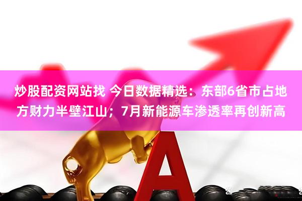 炒股配资网站找 今日数据精选：东部6省市占地方财力半壁江山；7月新能源车渗透率再创新高