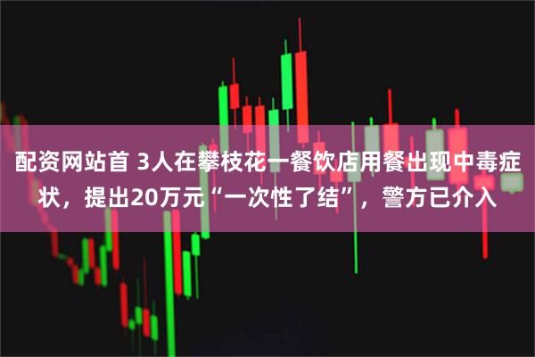 配资网站首 3人在攀枝花一餐饮店用餐出现中毒症状，提出20万元“一次性了结”，警方已介入